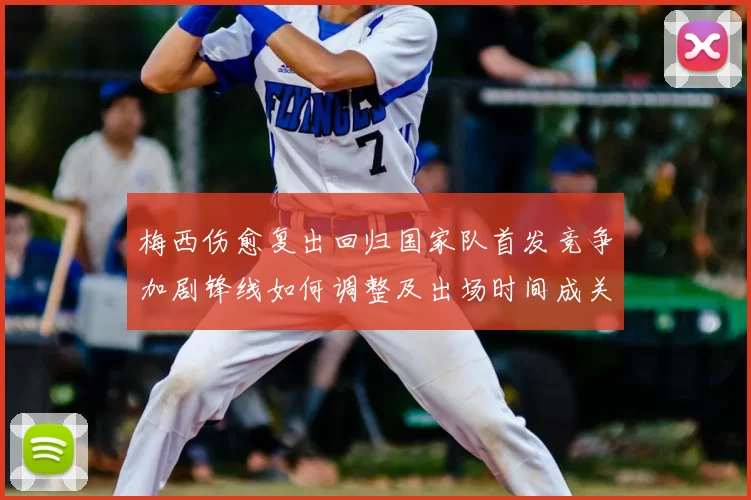 梅西伤愈复出回归国家队首发竞争加剧锋线如何调整及出场时间成关键看点