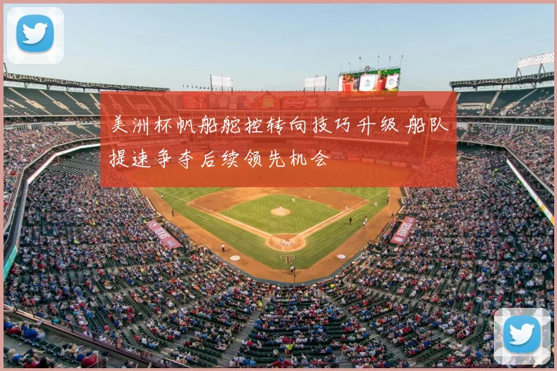 美洲杯帆船舵控转向技巧升级 船队提速争夺后续领先机会