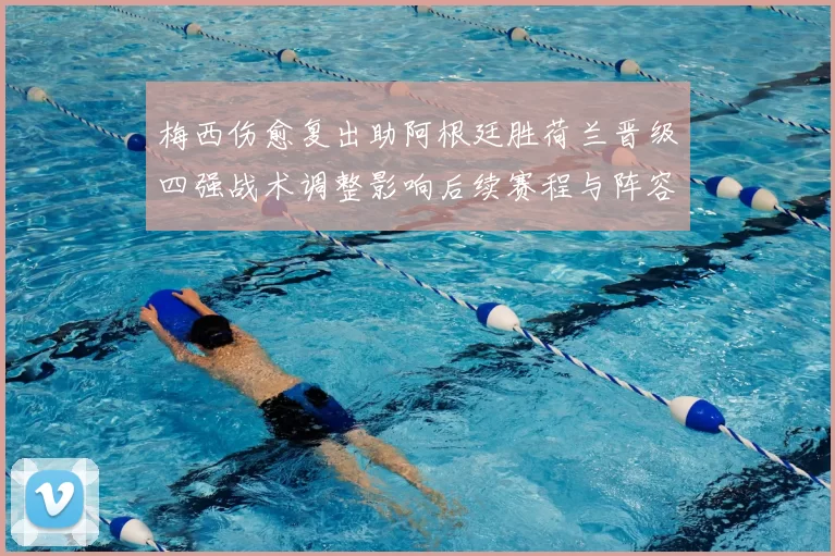 梅西伤愈复出助阿根廷胜荷兰晋级四强战术调整影响后续赛程与阵容选择