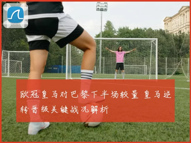 欧冠皇马对巴黎下半场较量 皇马逆转晋级关键战况解析