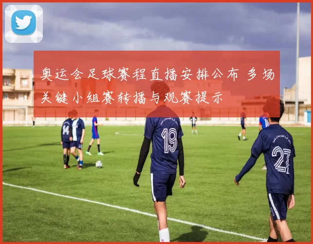 奥运会足球赛程直播安排公布 多场关键小组赛转播与观赛提示