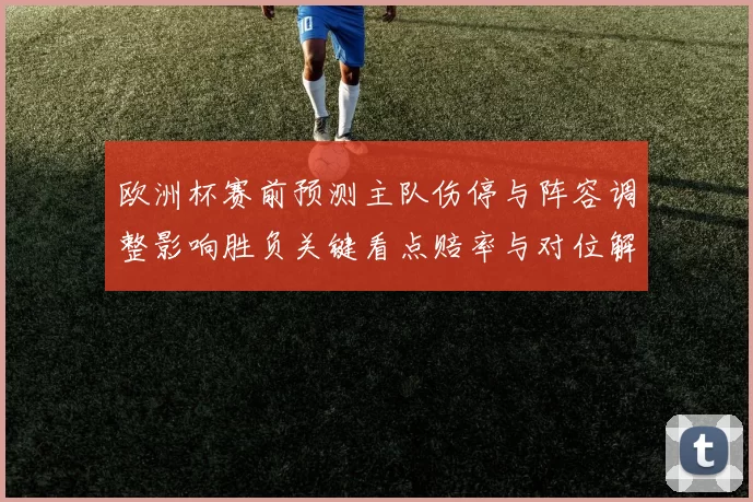欧洲杯赛前预测主队伤停与阵容调整影响胜负关键看点赔率与对位解析