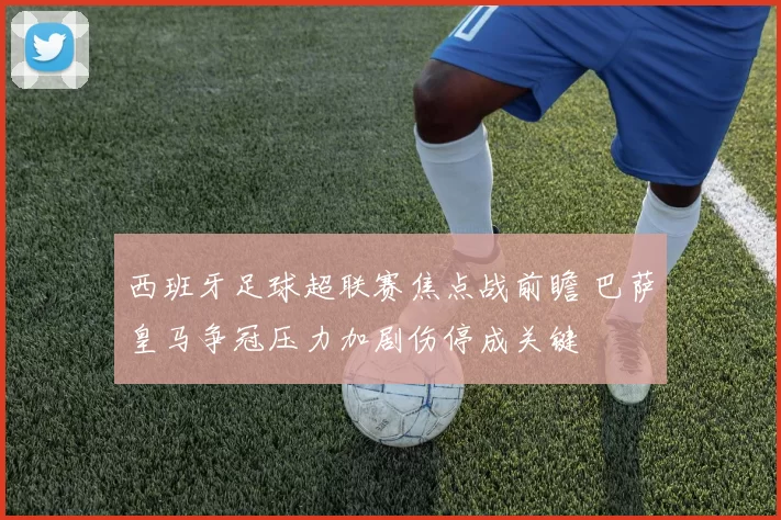 西班牙足球超联赛焦点战前瞻 巴萨皇马争冠压力加剧伤停成关键