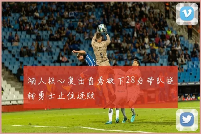 湖人核心复出首秀砍下28分带队逆转勇士止住连败