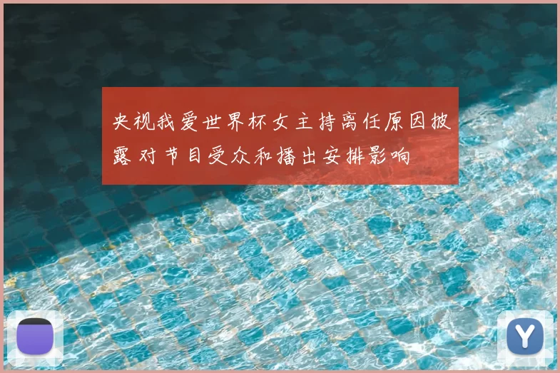 央视我爱世界杯女主持离任原因披露 对节目受众和播出安排影响