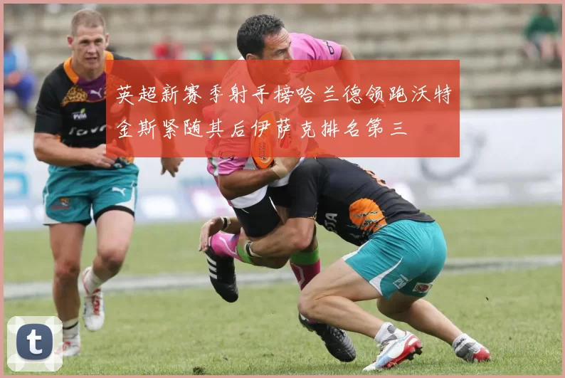 英超新赛季射手榜哈兰德领跑沃特金斯紧随其后伊萨克排名第三