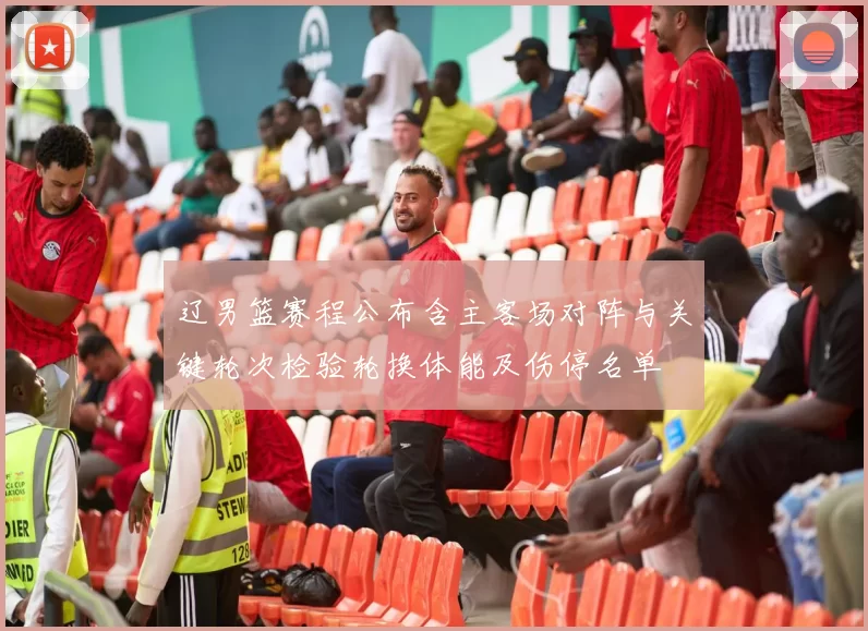 辽男篮赛程公布含主客场对阵与关键轮次检验轮换体能及伤停名单