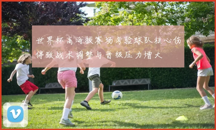 世界杯高海拔赛场考验球队核心伤停致战术调整与晋级压力增大