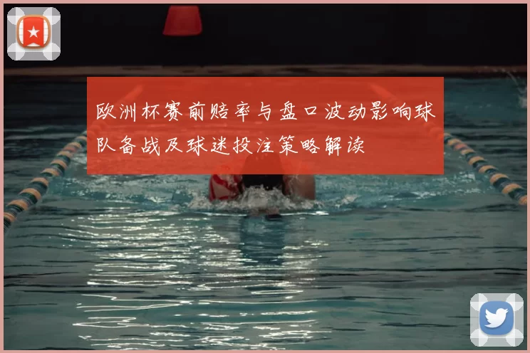 欧洲杯赛前赔率与盘口波动影响球队备战及球迷投注策略解读