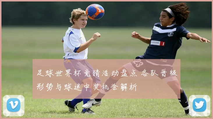 足球世界杯竞猜活动盘点 各队晋级形势与球迷中奖机会解析