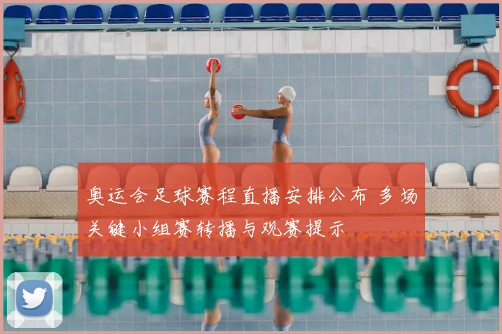 奥运会足球赛程直播安排公布 多场关键小组赛转播与观赛提示
