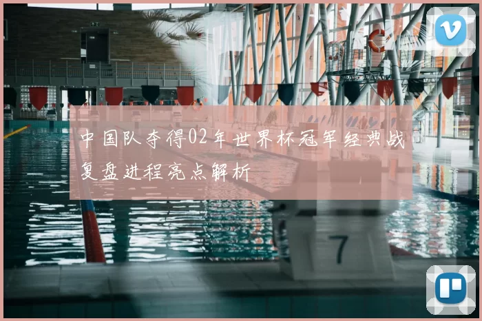 中国队夺得02年世界杯冠军经典战复盘进程亮点解析