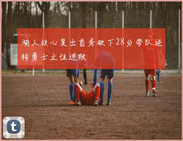 湖人核心复出首秀砍下28分带队逆转勇士止住连败