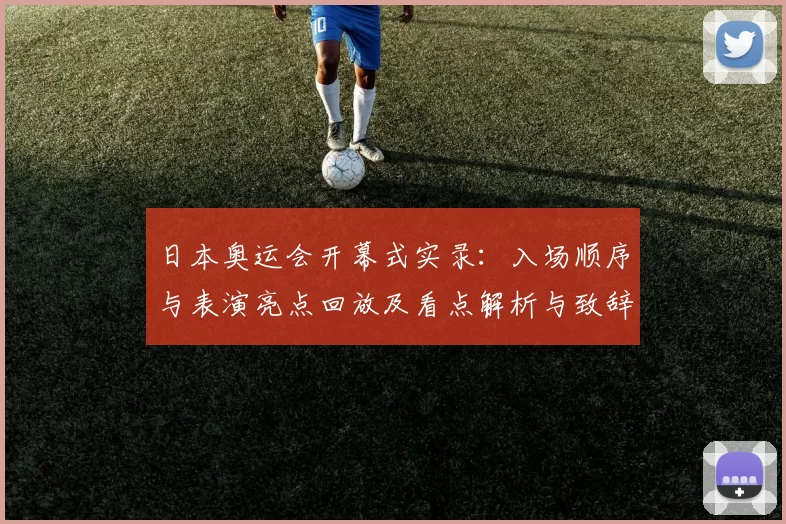 日本奥运会开幕式实录：入场顺序与表演亮点回放及看点解析与致辞细节