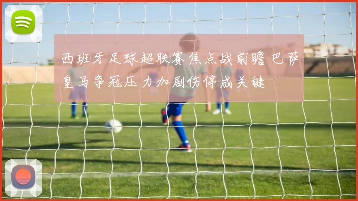 西班牙足球超联赛焦点战前瞻 巴萨皇马争冠压力加剧伤停成关键