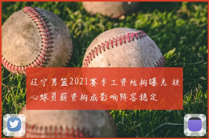 辽宁男篮2021赛季工资结构曝光 核心球员薪资构成影响阵容稳定