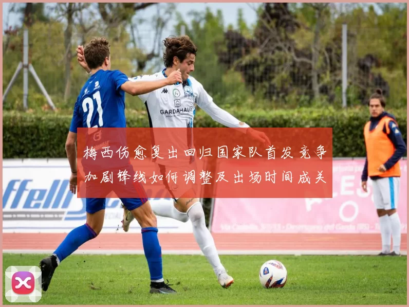 梅西伤愈复出回归国家队首发竞争加剧锋线如何调整及出场时间成关键看点