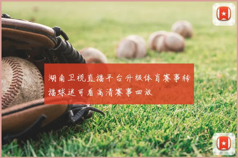 湖南卫视直播平台升级体育赛事转播球迷可看高清赛事回放