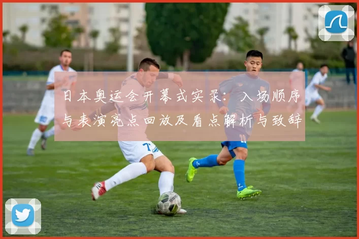 日本奥运会开幕式实录：入场顺序与表演亮点回放及看点解析与致辞细节