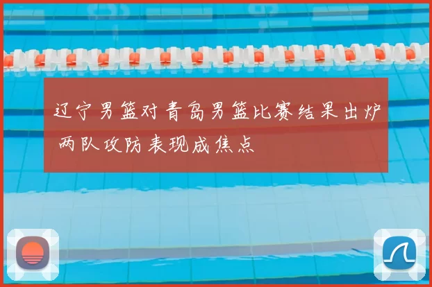 辽宁男篮对青岛男篮比赛结果出炉 两队攻防表现成焦点