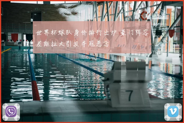 世界杯球队身价排行出炉 豪门阵容差距拉大引发夺冠悬念