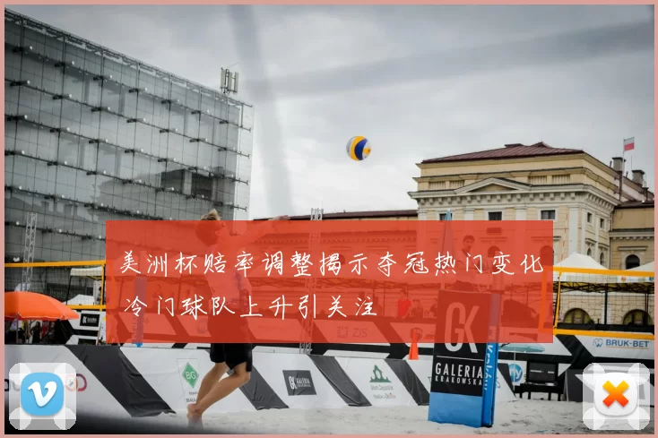 美洲杯赔率调整揭示夺冠热门变化 冷门球队上升引关注